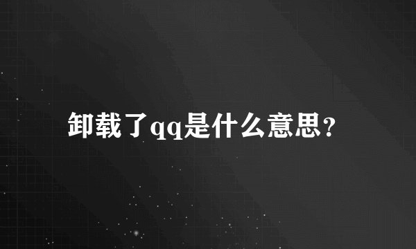 卸载了qq是什么意思？