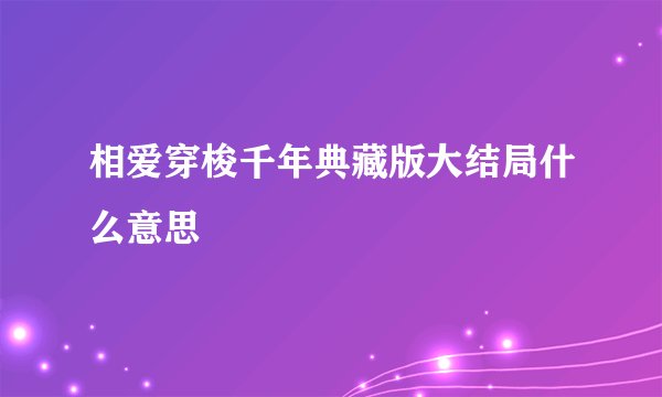 相爱穿梭千年典藏版大结局什么意思