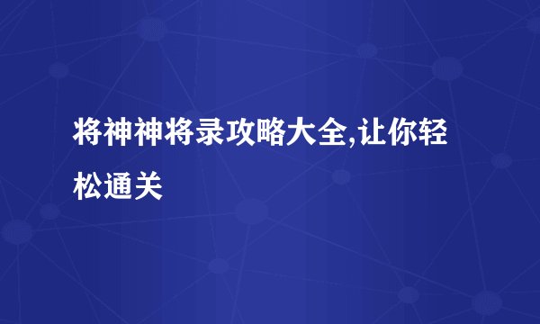 将神神将录攻略大全,让你轻松通关