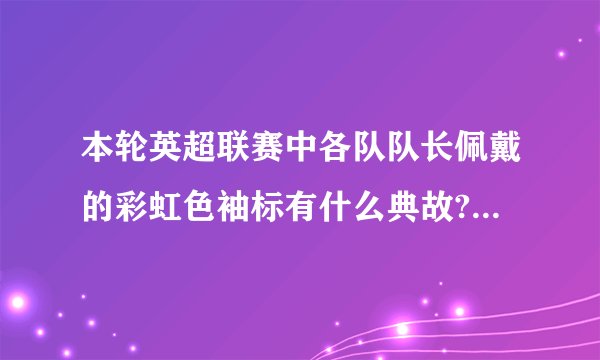 本轮英超联赛中各队队长佩戴的彩虹色袖标有什么典故? - 知乎