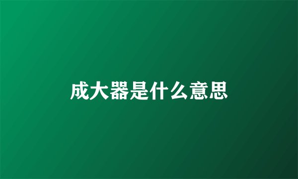 成大器是什么意思