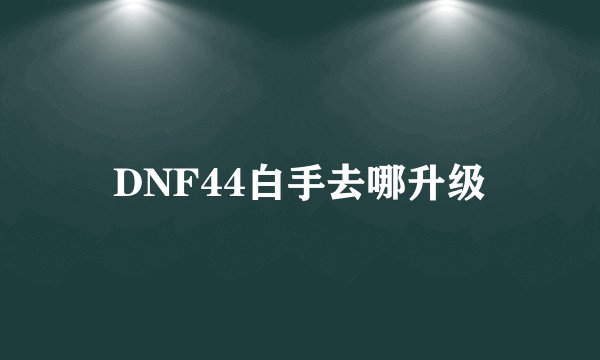 DNF44白手去哪升级