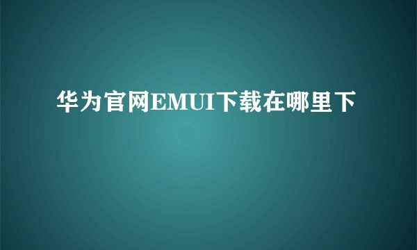 华为官网EMUI下载在哪里下