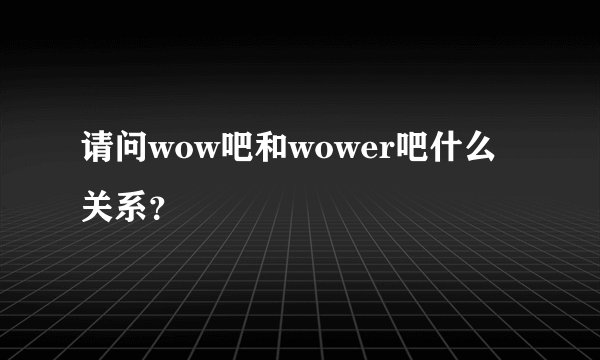 请问wow吧和wower吧什么关系？