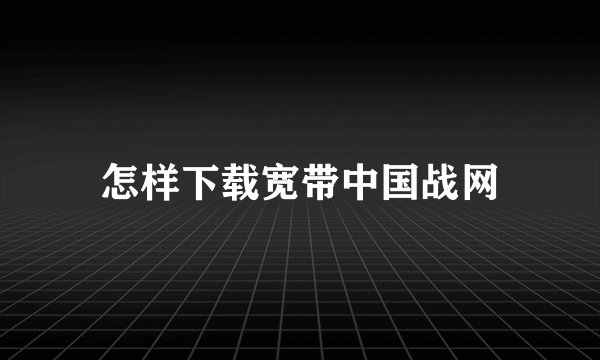 怎样下载宽带中国战网