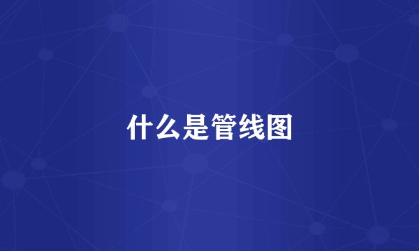 什么是管线图