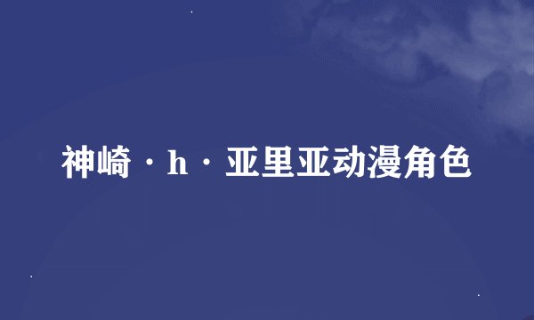 神崎·h·亚里亚动漫角色