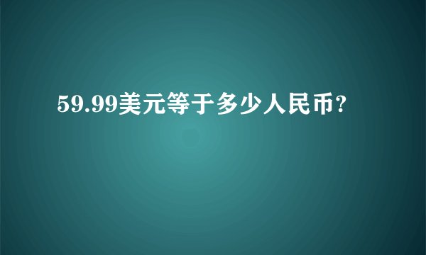 59.99美元等于多少人民币?