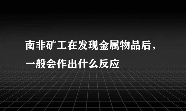 南非矿工在发现金属物品后，一般会作出什么反应