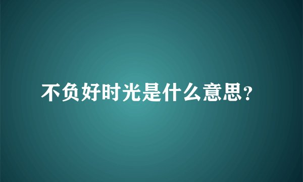不负好时光是什么意思？