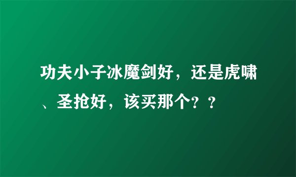 功夫小子冰魔剑好，还是虎啸、圣抢好，该买那个？？