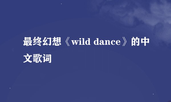 最终幻想《wild dance》的中文歌词