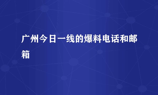广州今日一线的爆料电话和邮箱