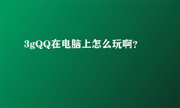 3gQQ在电脑上怎么玩啊？