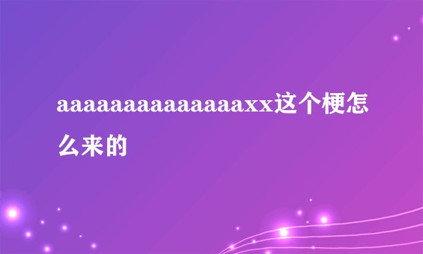 aaaaaaaaaaaaaaxx这个梗怎么来的