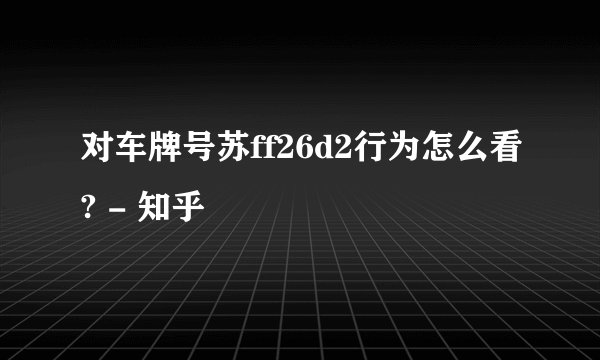 对车牌号苏ff26d2行为怎么看? - 知乎