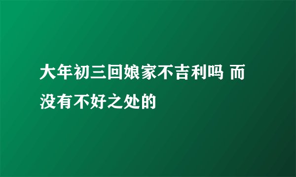 大年初三回娘家不吉利吗 而没有不好之处的