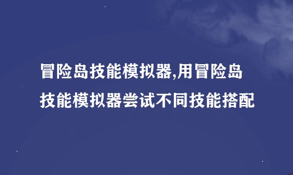 冒险岛技能模拟器,用冒险岛技能模拟器尝试不同技能搭配