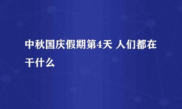 中秋国庆假期第4天 人们都在干什么