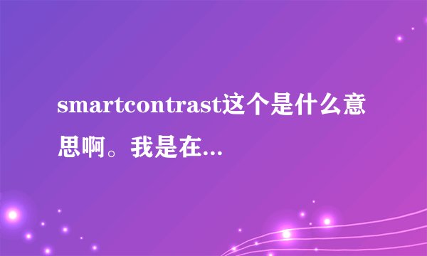 smartcontrast这个是什么意思啊。我是在一款显示器的性能参数上...