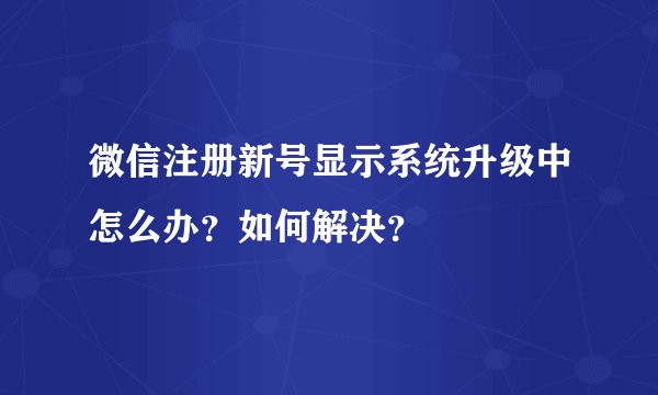 微信注册新号显示系统升级中怎么办？如何解决？