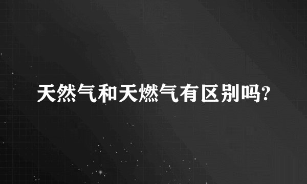天然气和天燃气有区别吗?