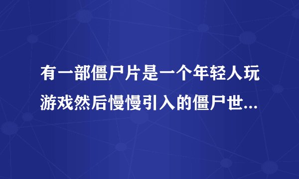 有一部僵尸片是一个年轻人玩游戏然后慢慢引入的僵尸世界。大致记不清了。好像有林正英。