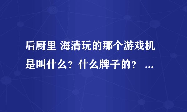 后厨里 海清玩的那个游戏机是叫什么？什么牌子的？ 谁有买过么？好玩不？>///<