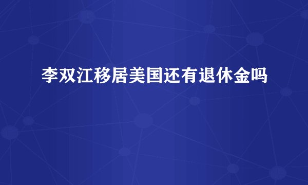 李双江移居美国还有退休金吗