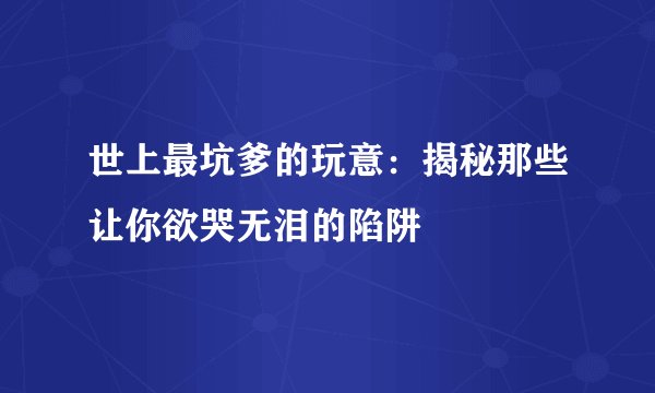 世上最坑爹的玩意：揭秘那些让你欲哭无泪的陷阱