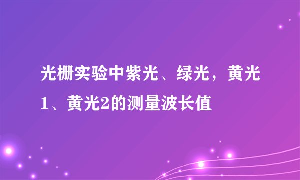光栅实验中紫光、绿光，黄光1、黄光2的测量波长值