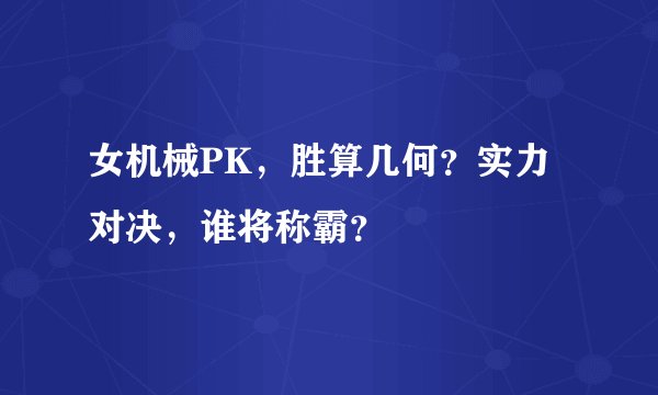 女机械PK，胜算几何？实力对决，谁将称霸？