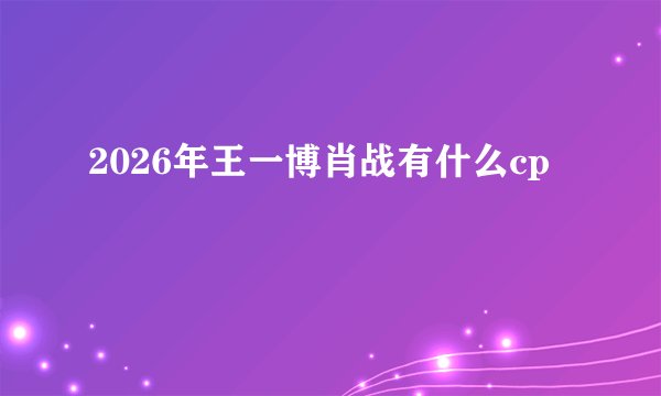 2026年王一博肖战有什么cp