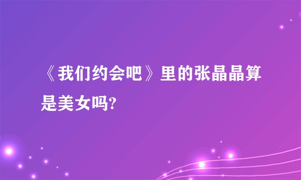 《我们约会吧》里的张晶晶算是美女吗?