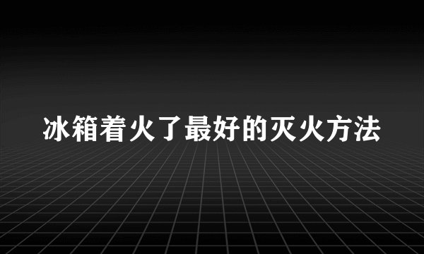 冰箱着火了最好的灭火方法