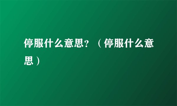 停服什么意思？（停服什么意思）