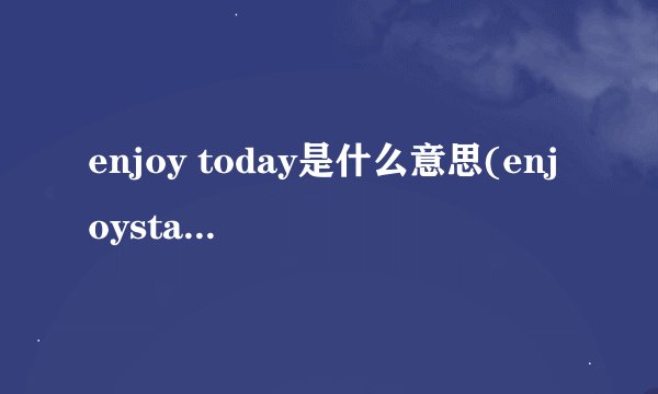 enjoy today是什么意思(enjoystar是什么意思)