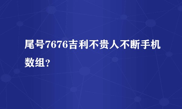 尾号7676吉利不贵人不断手机数组？