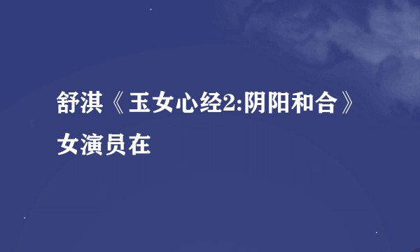 舒淇《玉女心经2:阴阳和合》女演员在
