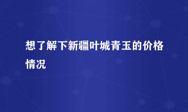 想了解下新疆叶城青玉的价格情况