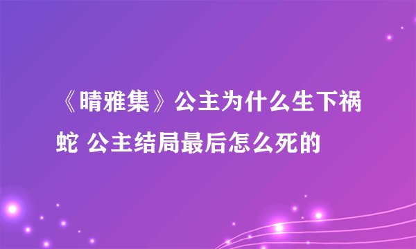 《晴雅集》公主为什么生下祸蛇 公主结局最后怎么死的