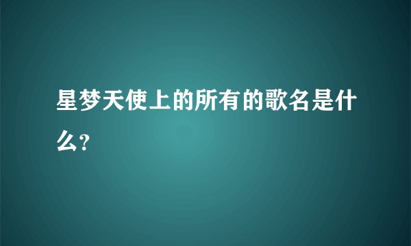 星梦天使上的所有的歌名是什么？