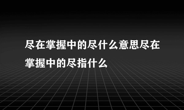 尽在掌握中的尽什么意思尽在掌握中的尽指什么