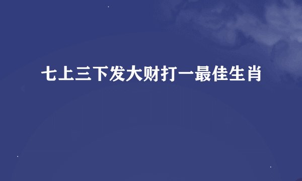 七上三下发大财打一最佳生肖
