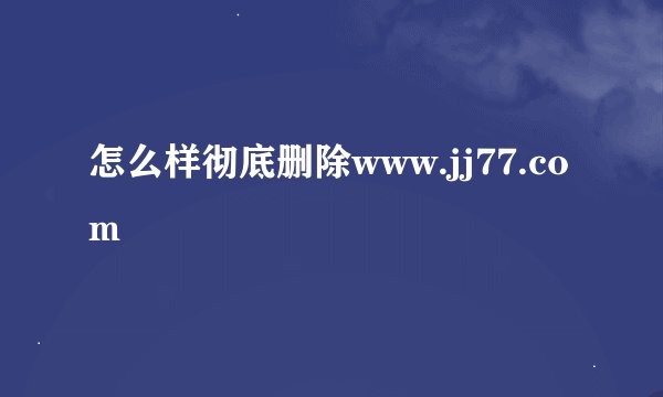 怎么样彻底删除www.jj77.com