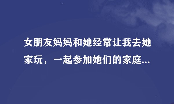 女朋友妈妈和她经常让我去她家玩,一起参加她们的家庭活动。我只是想和她玩玩 不想以后结婚 我要去吗
