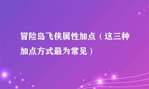 冒险岛飞侠属性加点（这三种加点方式最为常见）