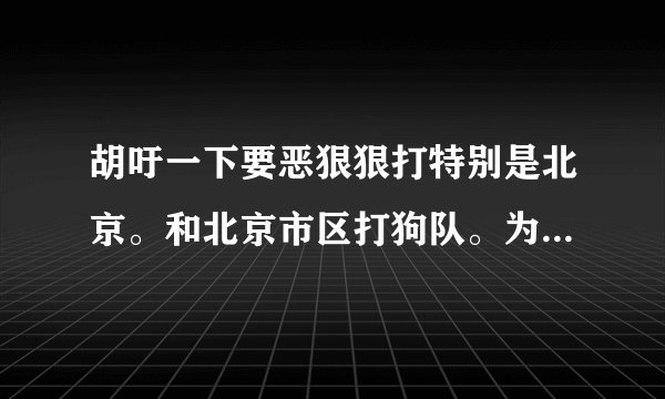胡吁一下要恶狠狠打特别是北京。和北京市区打狗队。为什么其他省市没北京市区