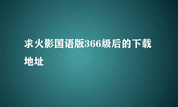 求火影国语版366级后的下载地址