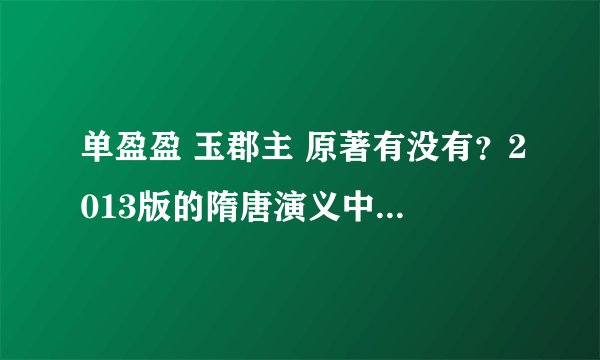 单盈盈 玉郡主 原著有没有？2013版的隋唐演义中，我觉得是瞎编的